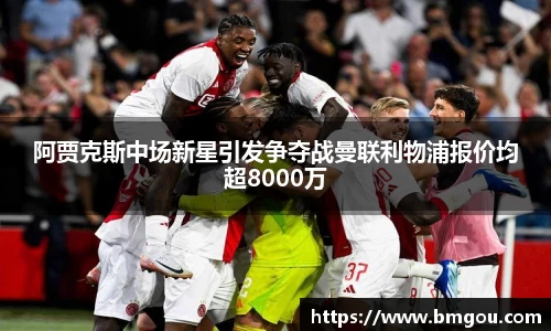 阿贾克斯中场新星引发争夺战曼联利物浦报价均超8000万