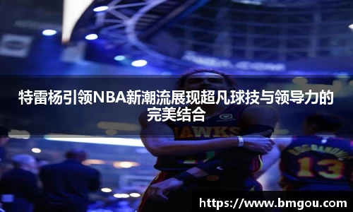 特雷杨引领NBA新潮流展现超凡球技与领导力的完美结合