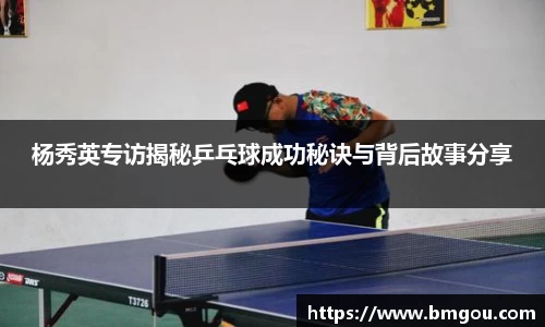 杨秀英专访揭秘乒乓球成功秘诀与背后故事分享