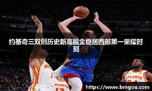 约基奇三双创历史新高掘金稳居西部第一荣耀时刻
