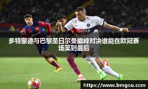 多特蒙德与巴黎圣日尔曼巅峰对决谁能在欧冠赛场笑到最后