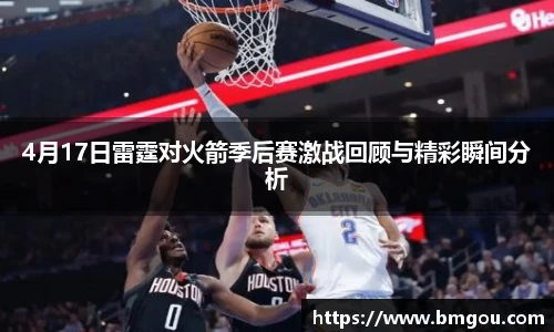 4月17日雷霆对火箭季后赛激战回顾与精彩瞬间分析